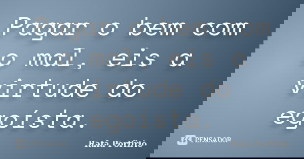 Pagar o bem com o mal, eis a virtude do egoísta.... Frase de Rafa Porfirio.