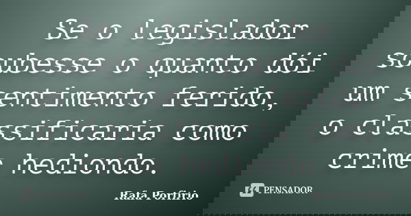 Se o legislador soubesse o quanto dói um sentimento ferido, o classificaria como crime hediondo.... Frase de Rafa Porfirio.