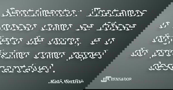 Sentimento: Tratamos o nosso como se fôsse objeto de ouro, e o do próximo como papel descartável.... Frase de Rafa Porfirio.