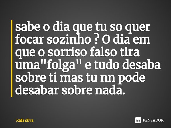 ⁠sabe o dia que tu so quer focar sozinho ? O dia em que o sorriso falso tira uma "folga" e tudo desaba sobre ti mas tu nn pode desabar sobre nada.... Frase de Rafa silva.