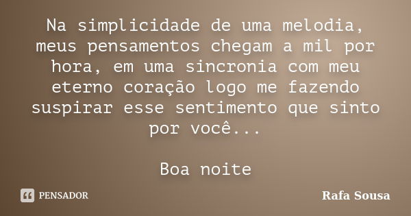 Na simplicidade de uma melodia, meus pensamentos chegam a mil por hora, em uma sincronia com meu eterno coração logo me fazendo suspirar esse sentimento que sin... Frase de Rafa Sousa.