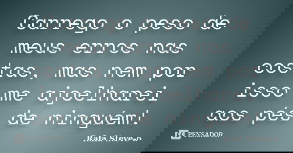 Carrego o peso de meus erros nas costas, mas nem por isso me ajoelharei aos pés de ninguém!... Frase de Rafa Steve-o.