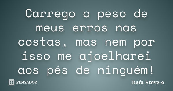 Carrego o peso de meus erros nas costas, mas nem por isso me ajoelharei aos pés de ninguém!... Frase de Rafa Steve-o.