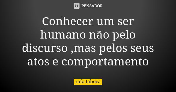 Conhecer um ser humano não pelo discurso ,mas pelos seus atos e comportamento... Frase de rafa taboca.