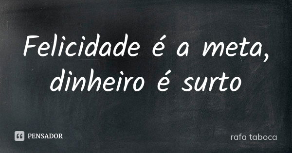 Felicidade é a meta, dinheiro é surto... Frase de rafa taboca.