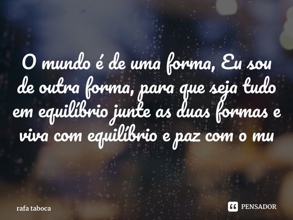 ⁠O mundo é de uma forma, Eu sou de outra forma, para que seja tudo em equilíbrio junte as duas formas e viva com equilíbrio e paz com o mundo... Frase de rafa taboca.