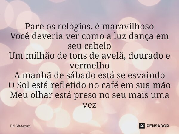 Pare os relógios, é maravilhoso Você deveria ver como a luz dança em seu cabelo Um milhão de tons de avelã, dourado e vermelho A manhã de sábado está se esvaind... Frase de Ed Sheeran.