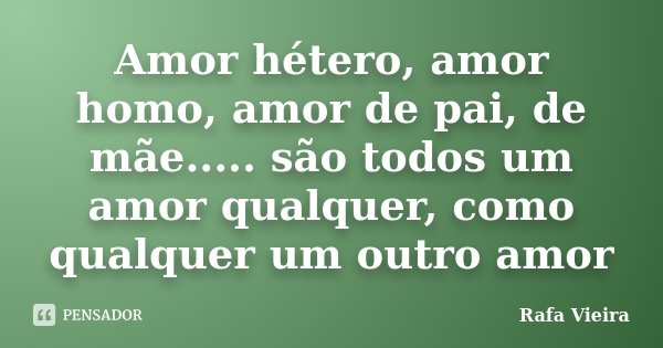 Amor hétero, amor homo, amor de pai, de mãe..... são todos um amor qualquer, como qualquer um outro amor... Frase de Rafa Vieira.