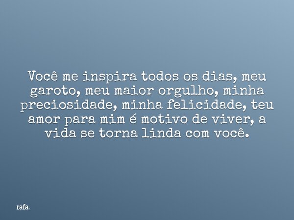 Você me inspira todos os dias, meu garoto, meu maior orgulho, minha preciosidade, minha felicidade, teu amor para mim é motivo de viver, a vida se torna linda c... Frase de rafa..
