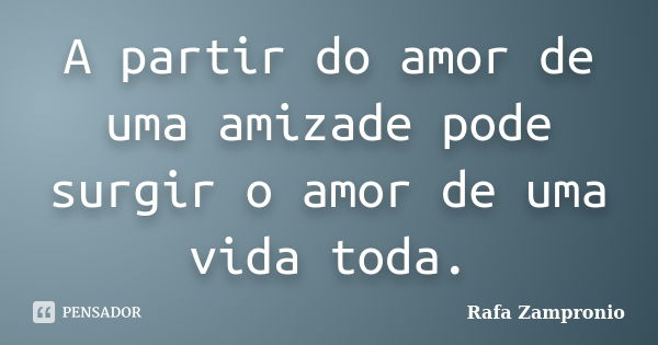 A partir do amor de uma amizade pode surgir o amor de uma vida toda.... Frase de Rafa Zampronio.