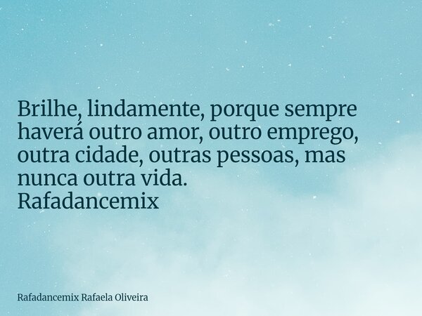 Brilhe, lindamente, porque sempre haverá outro amor, outro emprego, outra cidade, outras pessoas, mas nunca outra vida. Rafadancemix... Frase de Rafadancemix Rafaela Oliveira.