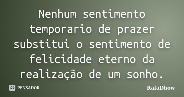 Nenhum sentimento temporario de prazer substitui o sentimento de felicidade eterno da realização de um sonho.... Frase de RafaDhow.