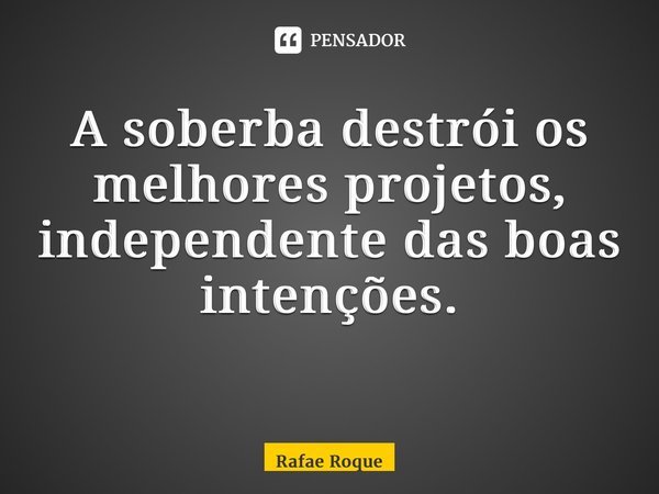 A soberba destrói os melhores projetos, independente das boas intenções. ⁠... Frase de Rafae Roque.