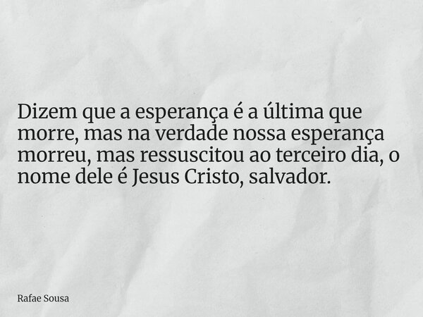 Dizem que a esperança é a última que morre, mas na verdade nossa esperança morreu, mas ressuscitou ao terceiro dia, o nome dele é Jesus Cristo, salvador.... Frase de Rafae Sousa.