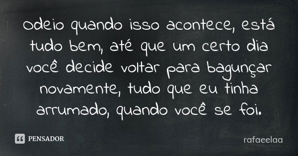 Odeio quando isso acontece, está tudo bem, até que um certo dia você decide voltar para bagunçar novamente, tudo que eu tinha arrumado, quando você se foi.... Frase de rafaeelaa.