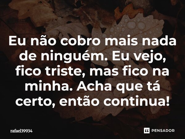 ⁠Eu não cobro mais nada de ninguém. Eu vejo, fico triste, mas fico na minha. Acha que tá certo, então continua!... Frase de rafael39934.