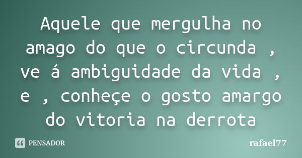 Aquele que mergulha no amago do que o circunda , ve á ambiguidade da vida , e , conheçe o gosto amargo do vitoria na derrota... Frase de rafael77.