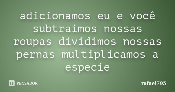 adicionamos eu e você subtraimos nossas roupas dividimos nossas pernas multiplicamos a especie... Frase de rafael795.