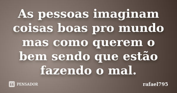 As pessoas imaginam coisas boas pro mundo mas como querem o bem sendo que estão fazendo o mal.... Frase de rafael795.