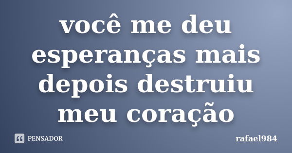 você me deu esperanças mais depois destruiu meu coração... Frase de rafael984.