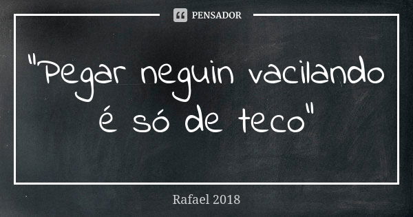 “Pegar neguin vacilando é só de teco”... Frase de Rafael 2018.