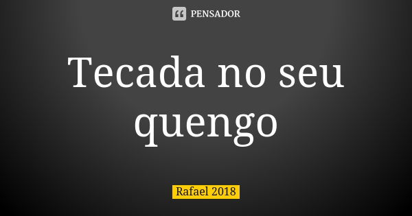 Tecada no seu quengo... Frase de Rafael 2018.