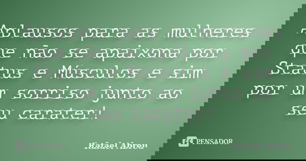 Aplausos para as mulheres que não se apaixona por Status e Músculos e sim por um sorriso junto ao seu carater!... Frase de Rafael Abreu.