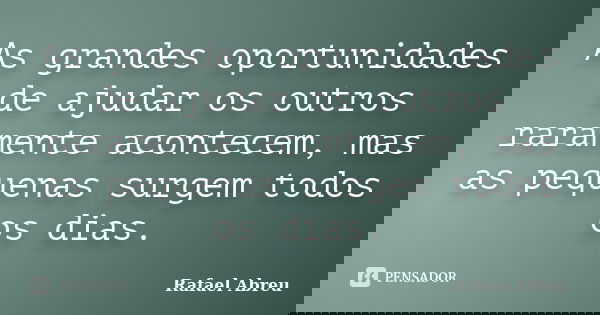 As grandes oportunidades de ajudar os outros raramente acontecem, mas as pequenas surgem todos os dias.... Frase de Rafael Abreu.