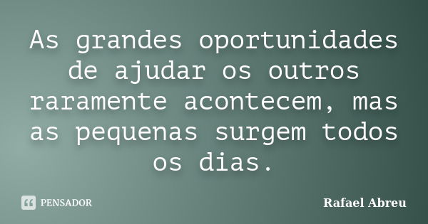 As grandes oportunidades de ajudar os outros raramente acontecem, mas as pequenas surgem todos os dias.... Frase de Rafael Abreu.