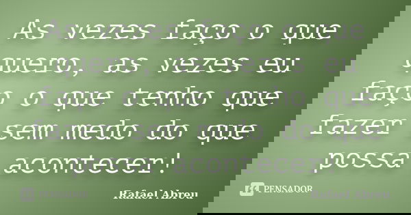 As vezes faço o que quero, as vezes eu faço o que tenho que fazer sem medo do que possa acontecer!... Frase de Rafael Abreu.