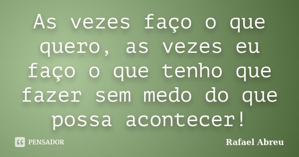 As vezes faço o que quero, as vezes eu faço o que tenho que fazer sem medo do que possa acontecer!... Frase de Rafael Abreu.