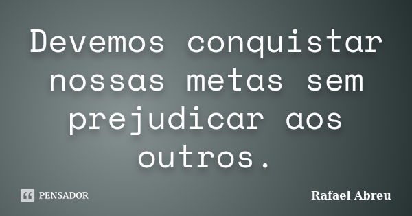 Devemos conquistar nossas metas sem prejudicar aos outros.... Frase de Rafael Abreu.