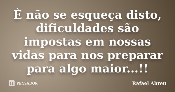 È não se esqueça disto, dificuldades são impostas em nossas vidas para nos preparar para algo maior...!!... Frase de Rafael Abreu.
