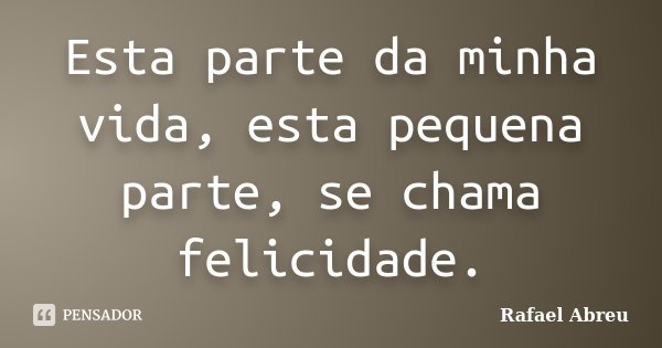 Esta parte da minha vida, esta pequena parte, se chama felicidade.... Frase de Rafael Abreu.