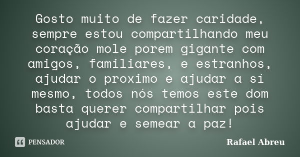 Gosto muito de fazer caridade, sempre estou compartilhando meu coração mole porem gigante com amigos, familiares, e estranhos, ajudar o proximo e ajudar a sí me... Frase de Rafael Abreu.