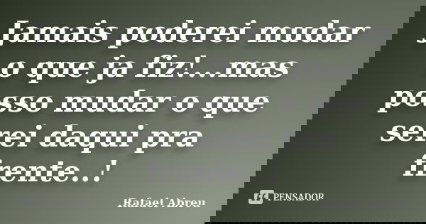 Jamais poderei mudar o que ja fiz!...mas posso mudar o que serei daqui pra frente..!... Frase de Rafael Abreu.