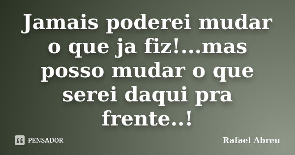 Jamais poderei mudar o que ja fiz!...mas posso mudar o que serei daqui pra frente..!... Frase de Rafael Abreu.