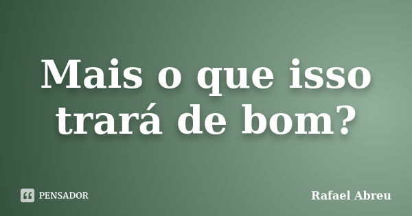 Mais o que isso trará de bom?... Frase de Rafael Abreu.