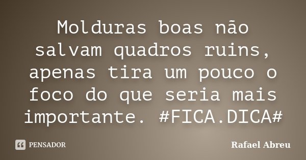 Molduras boas não salvam quadros ruins, apenas tira um pouco o foco do que seria mais importante. #FICA.DICA#... Frase de Rafael Abreu.