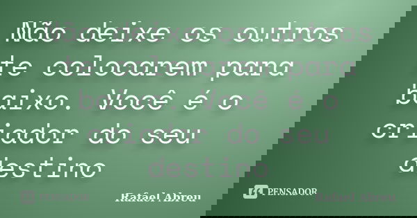 Não deixe os outros te colocarem para baixo. Você é o criador do seu destino... Frase de Rafael Abreu.