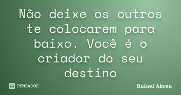 Não deixe os outros te colocarem para baixo. Você é o criador do seu destino... Frase de Rafael Abreu.