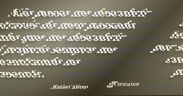 Não posso me descobrir através do meu passado. tenho que me descobrir por si próprio sempre me concentrando no presente..... Frase de Rafael Abreu.