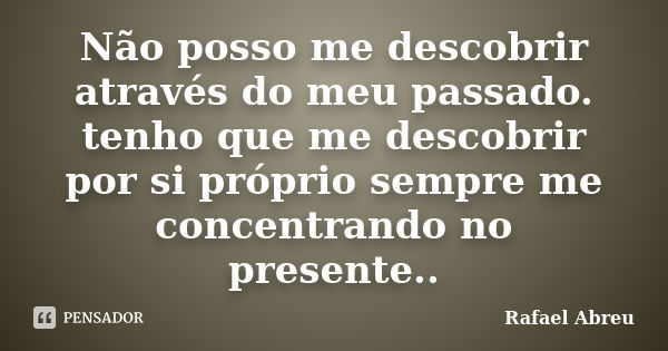 Não posso me descobrir através do meu passado. tenho que me descobrir por si próprio sempre me concentrando no presente..... Frase de Rafael Abreu.