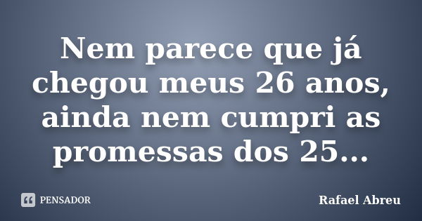 Nem parece que já chegou meus 26 anos, ainda nem cumpri as promessas dos 25...... Frase de Rafael Abreu.