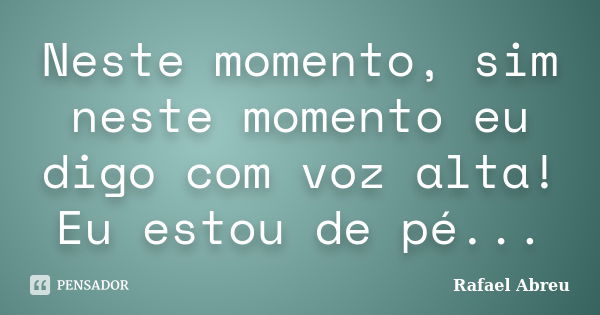 Neste momento, sim neste momento eu digo com voz alta! Eu estou de pé...... Frase de Rafael Abreu.