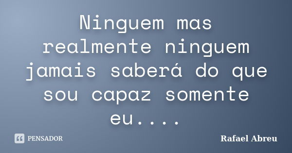 Ninguem mas realmente ninguem jamais saberá do que sou capaz somente eu....... Frase de Rafael Abreu.