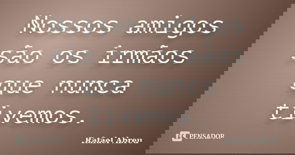 Nossos amigos são os irmãos que nunca tivemos.... Frase de Rafael Abreu.