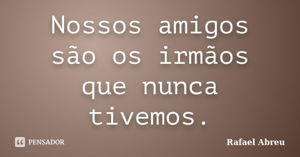 Nossos amigos são os irmãos que nunca tivemos.... Frase de Rafael Abreu.