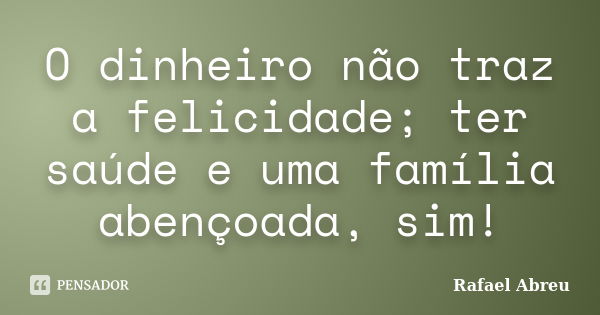 O dinheiro não traz a felicidade; ter saúde e uma família abençoada, sim!... Frase de Rafael Abreu.