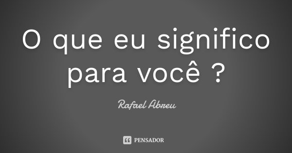 O que eu significo para você ?... Frase de Rafael Abreu.